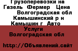 Грузоперевозки на Газель- Фермер › Цена ­ 400 - Волгоградская обл., Камышинский р-н, Камышин г. Авто » Услуги   . Волгоградская обл.